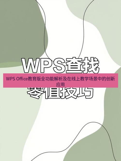wps WPS Office教育版全功能解析及在线上教学场景中的创新应用