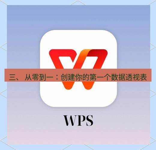 wps 三、 从零到一：创建你的第一个数据透视表