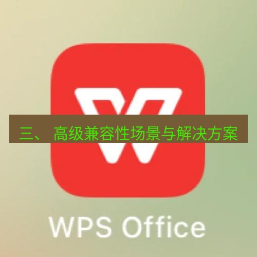 wps 三、 高级兼容性场景与解决方案