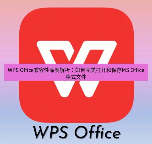 wps WPS Office兼容性深度解析：如何完美打开和保存MS Office格式文件