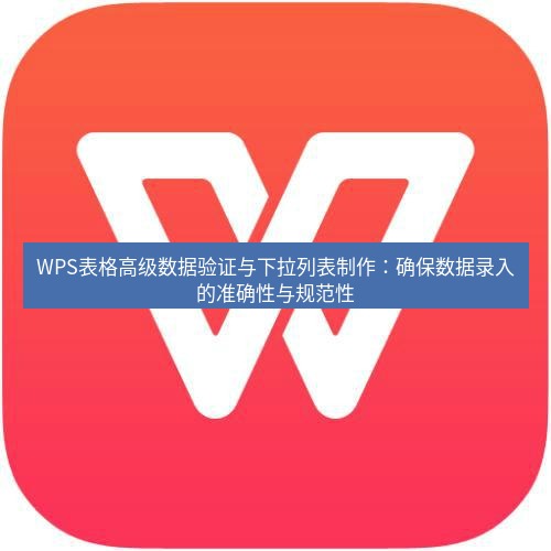 wps WPS表格高级数据验证与下拉列表制作：确保数据录入的准确性与规范性