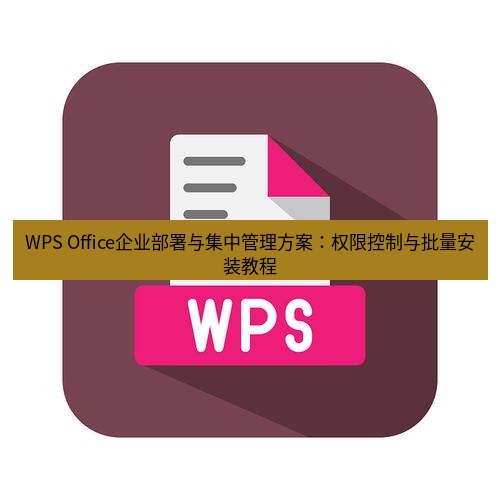 wps WPS Office企业部署与集中管理方案：权限控制与批量安装教程