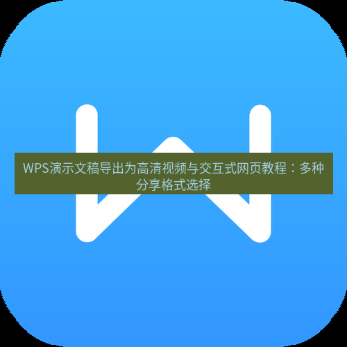 wps WPS演示文稿导出为高清视频与交互式网页教程：多种分享格式选择