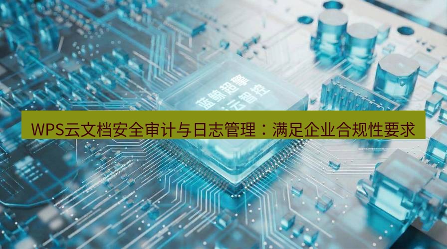 wps WPS云文档安全审计与日志管理：满足企业合规性要求