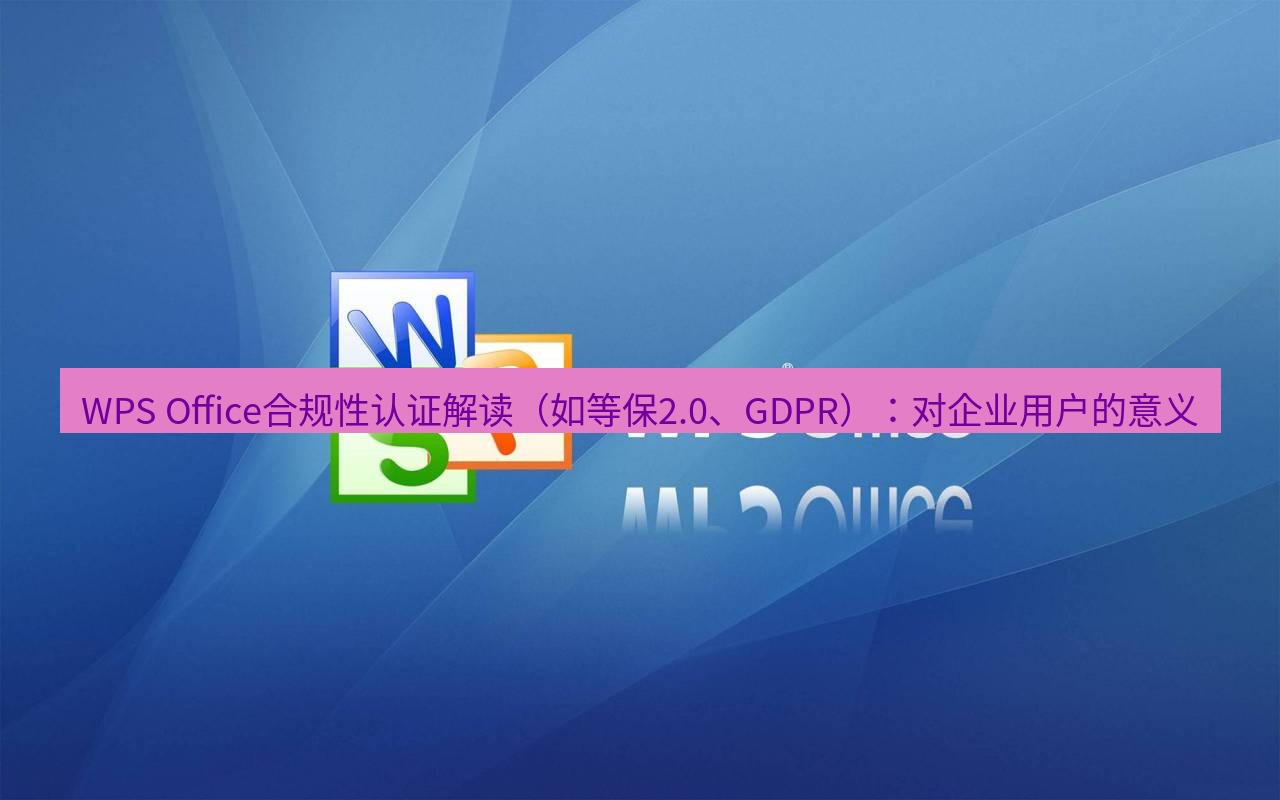wps WPS Office合规性认证解读（如等保2.0、GDPR）：对企业用户的意义